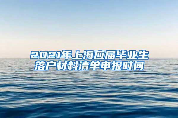 2021年上海应届毕业生落户材料清单申报时间