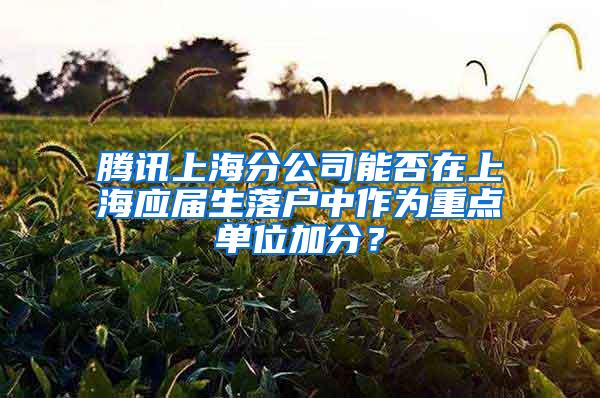 腾讯上海分公司能否在上海应届生落户中作为重点单位加分？