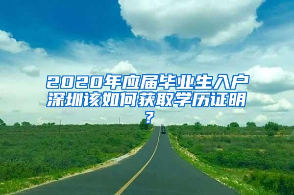 2020年应届毕业生入户深圳该如何获取学历证明？