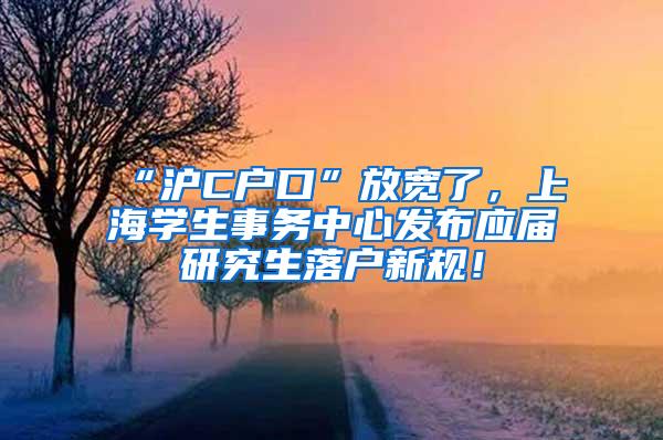 “沪C户口”放宽了，上海学生事务中心发布应届研究生落户新规！