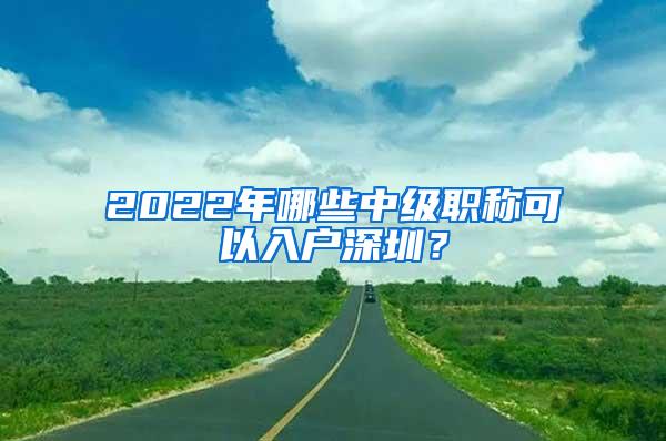 2022年哪些中级职称可以入户深圳？