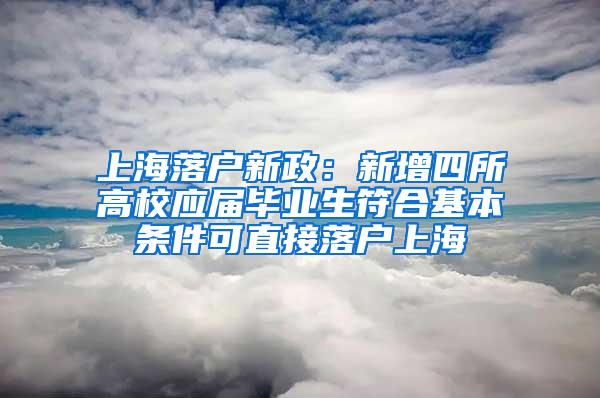 上海落户新政：新增四所高校应届毕业生符合基本条件可直接落户上海
