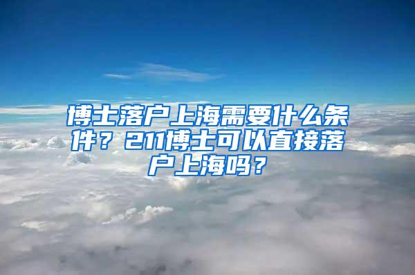 博士落户上海需要什么条件？211博士可以直接落户上海吗？