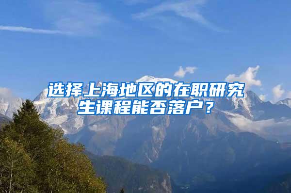 选择上海地区的在职研究生课程能否落户？