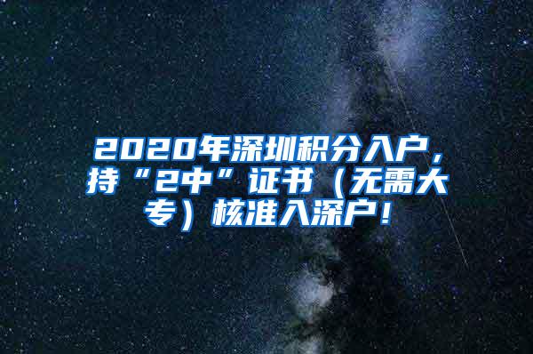 2020年深圳积分入户，持“2中”证书（无需大专）核准入深户！