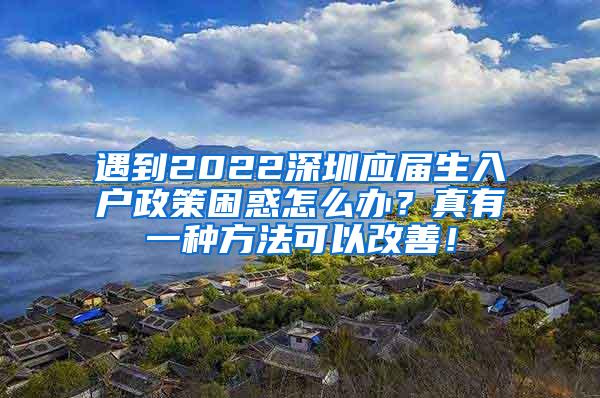遇到2022深圳应届生入户政策困惑怎么办？真有一种方法可以改善！