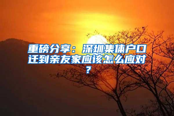 重磅分享：深圳集体户口迁到亲友家应该怎么应对？