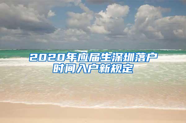 2020年应届生深圳落户时间入户新规定