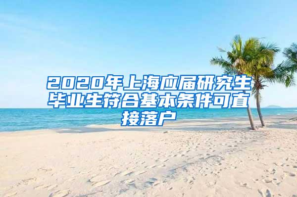 2020年上海应届研究生毕业生符合基本条件可直接落户