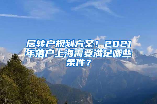 居转户规划方案！2021年落户上海需要满足哪些条件？