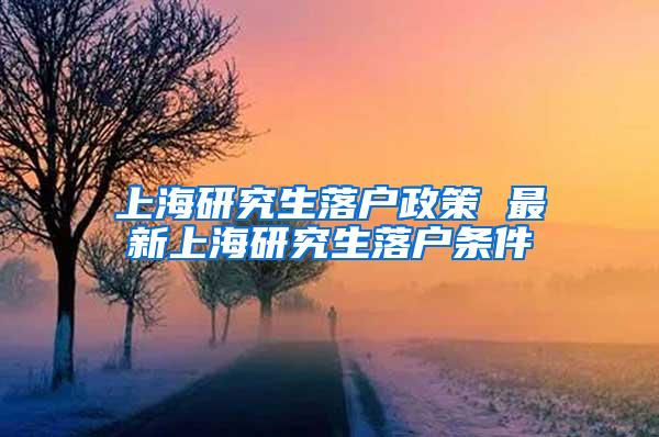 上海研究生落户政策 最新上海研究生落户条件
