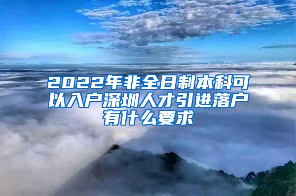 2022年非全日制本科可以入户深圳人才引进落户有什么要求