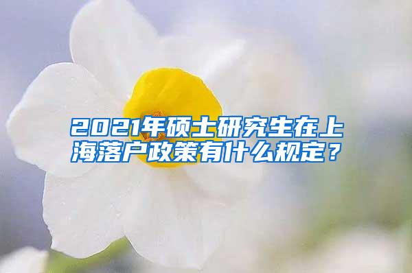 2021年硕士研究生在上海落户政策有什么规定？