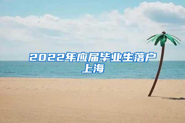 2022年应届毕业生落户上海