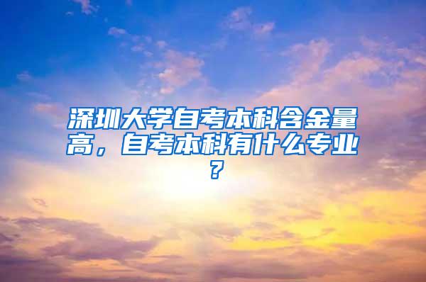 深圳大学自考本科含金量高，自考本科有什么专业？