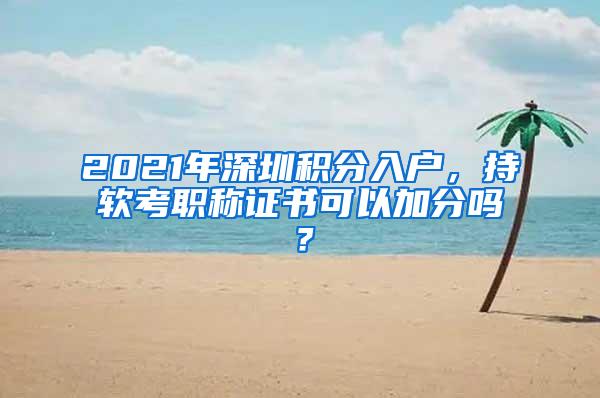 2021年深圳积分入户，持软考职称证书可以加分吗？