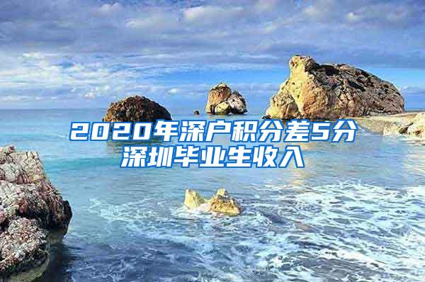 2020年深户积分差5分深圳毕业生收入