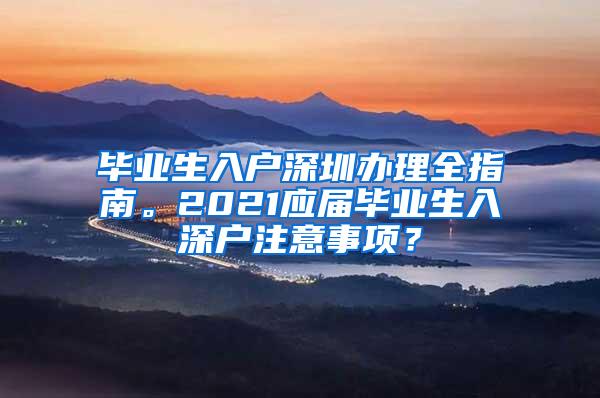 毕业生入户深圳办理全指南。2021应届毕业生入深户注意事项？