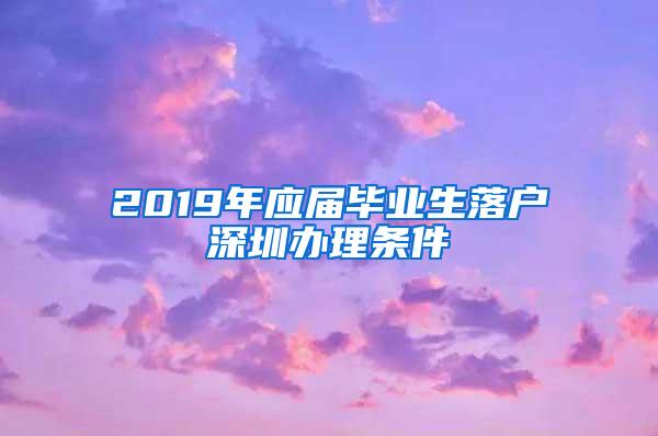 2019年应届毕业生落户深圳办理条件