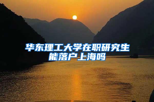 华东理工大学在职研究生能落户上海吗
