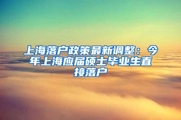上海落户政策最新调整：今年上海应届硕士毕业生直接落户