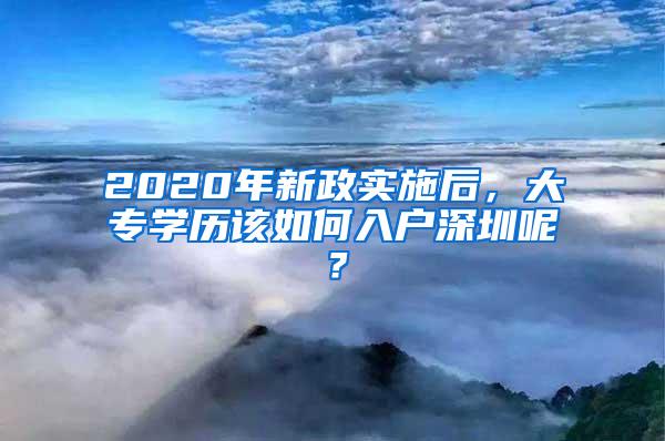 2020年新政实施后，大专学历该如何入户深圳呢？
