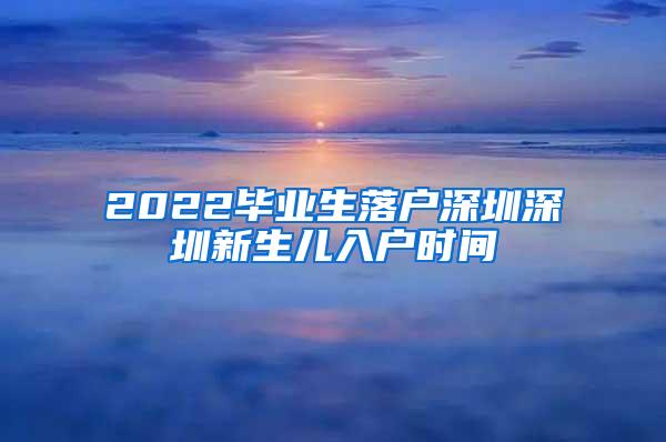 2022毕业生落户深圳深圳新生儿入户时间
