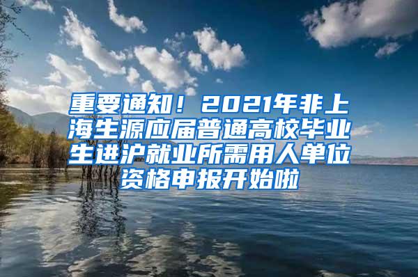 重要通知！2021年非上海生源应届普通高校毕业生进沪就业所需用人单位资格申报开始啦