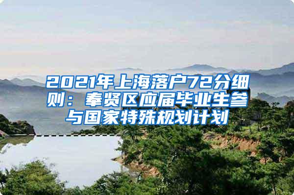 2021年上海落户72分细则：奉贤区应届毕业生参与国家特殊规划计划