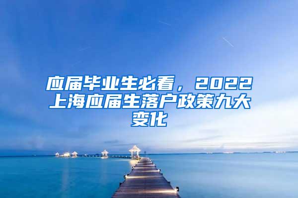 应届毕业生必看，2022上海应届生落户政策九大变化