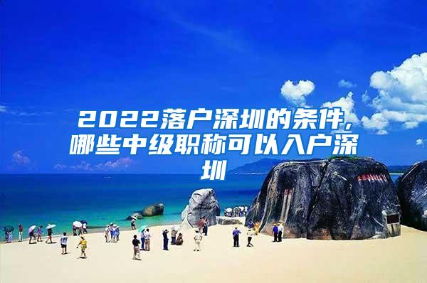 2022落户深圳的条件,哪些中级职称可以入户深圳