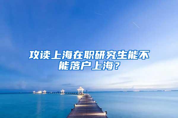 攻读上海在职研究生能不能落户上海？