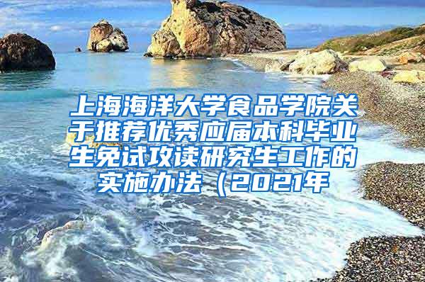 上海海洋大学食品学院关于推荐优秀应届本科毕业生免试攻读研究生工作的实施办法（2021年