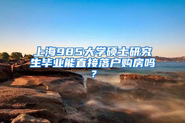 上海985大学硕士研究生毕业能直接落户购房吗？