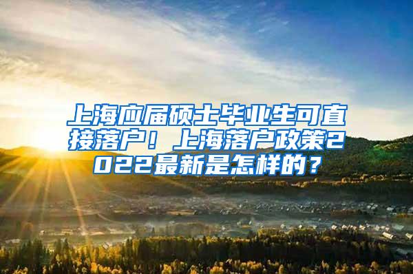上海应届硕士毕业生可直接落户！上海落户政策2022最新是怎样的？