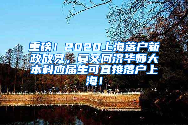重磅！2020上海落户新政放宽，复交同济华师大本科应届生可直接落户上海！