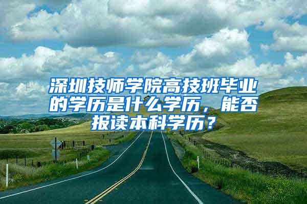 深圳技师学院高技班毕业的学历是什么学历，能否报读本科学历？