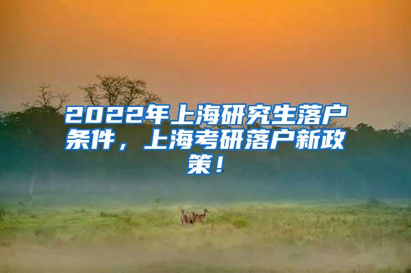 2022年上海研究生落户条件，上海考研落户新政策！