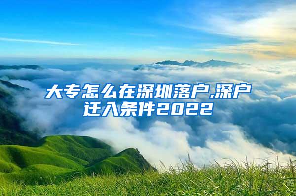 大专怎么在深圳落户,深户迁入条件2022