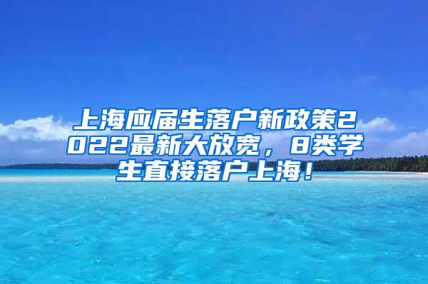 上海应届生落户新政策2022最新大放宽，8类学生直接落户上海！