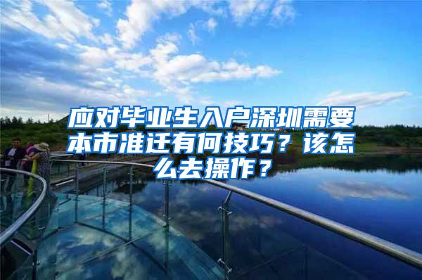应对毕业生入户深圳需要本市准迁有何技巧？该怎么去操作？