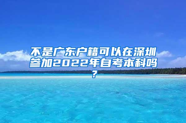 不是广东户籍可以在深圳参加2022年自考本科吗？
