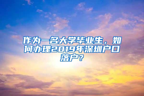 作为一名大学毕业生，如何办理2019年深圳户口落户？