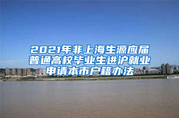 2021年非上海生源应届普通高校毕业生进沪就业申请本市户籍办法
