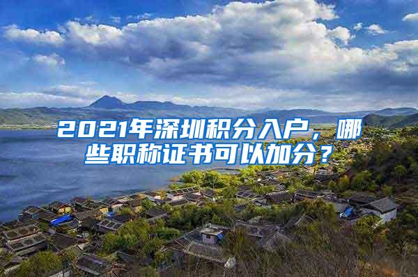 2021年深圳积分入户，哪些职称证书可以加分？