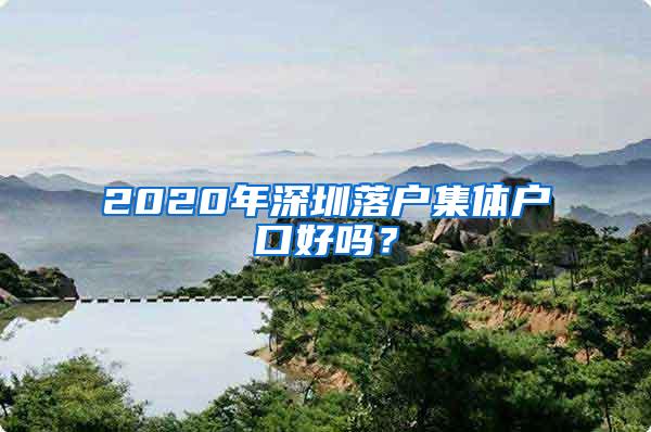 2020年深圳落户集体户口好吗？