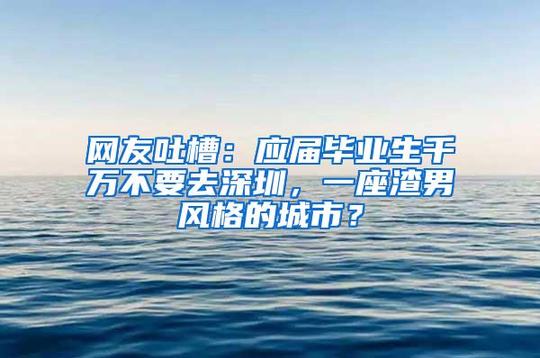 网友吐槽：应届毕业生千万不要去深圳，一座渣男风格的城市？