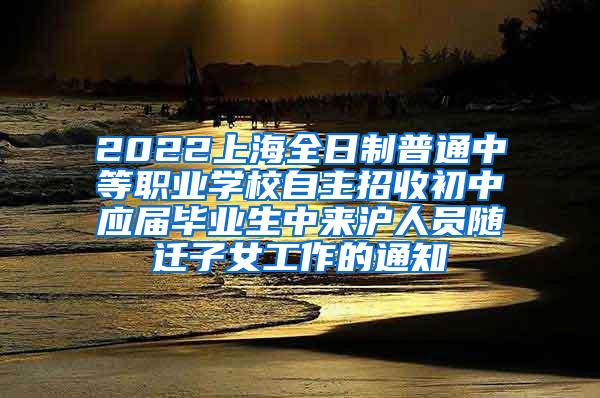 2022上海全日制普通中等职业学校自主招收初中应届毕业生中来沪人员随迁子女工作的通知