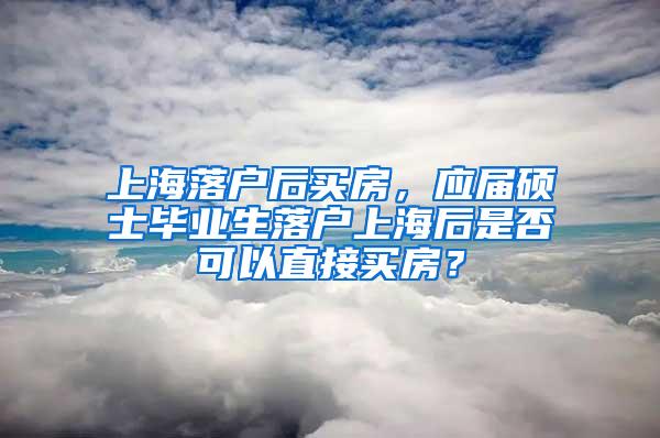 上海落户后买房，应届硕士毕业生落户上海后是否可以直接买房？