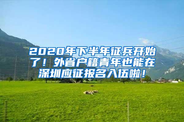 2020年下半年征兵开始了！外省户籍青年也能在深圳应征报名入伍啦！